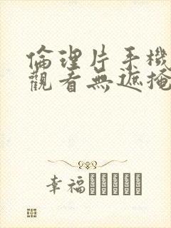 伦理片手机在线观看无遮掩完整版