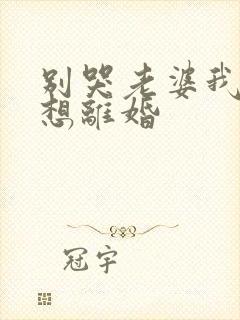 别哭老婆我真不想离婚