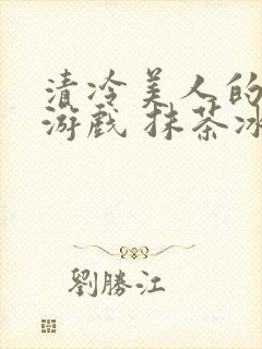 清冷美人的神奇游戏 抹茶冰沙