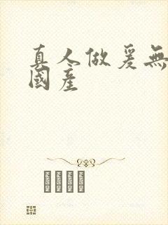 真人做爰无遮挡国产