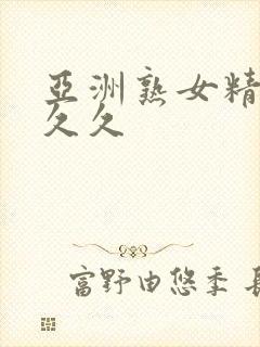 亚洲熟女精品久久久