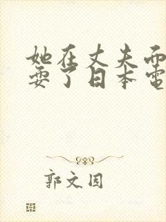 她在丈夫面前被耍了日本电影手机看