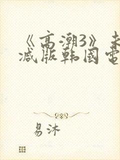 《高潮3》未删减版韩国电影