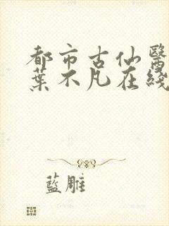 都市古仙医全集叶不凡在线看免费全集