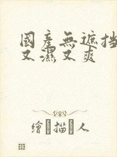 国产无遮挡又黄又湿又爽