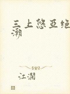 三上悠亚绝顶高潮