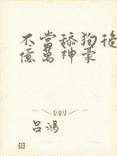 不当舔狗后成为亿万神豪