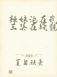 辣妹泡在我家第三集在线观看免费视