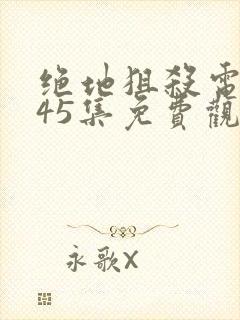 绝地狙杀电视剧45集免费观看国语