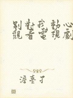 别对我动心在线观看电视剧全集免费