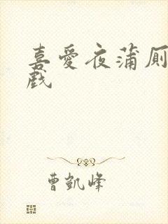 喜爱夜蒲厕所吻戏