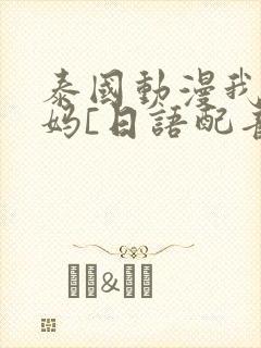 泰国动漫我的妈妈[日语配音]