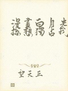 漫画白月光女主总想独占我免费