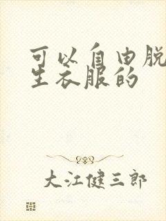 可以自由脱卸女生衣服的