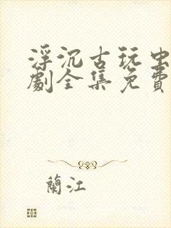 浮沉古玩虫电视剧全集免费观看封面