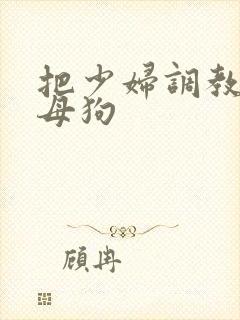 把少妇调教成小母狗