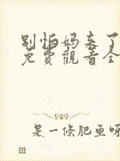 别怕妈来了短剧免费观看全集高清