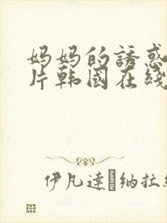 妈妈的诱惑伦理片韩国在线观看