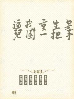 逼我重生是吧幼儿园一把手全文免费看