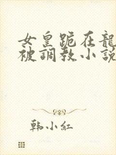 女皇跪在龙椅前被调教小说