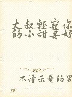 大叔轻宠你怀里的小甜妻好撩人