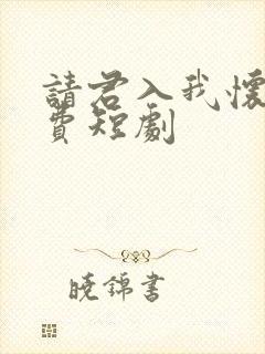 请君入我怀 免费短剧