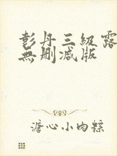 彭丹三级露全乳无删减版