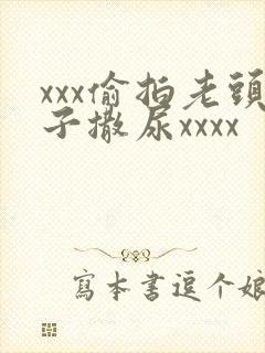 xxx偷拍老头子撒尿xxxx