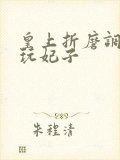 皇上折磨调教虐玩妃子