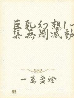 巨乳幻想1～2集无删减动漫