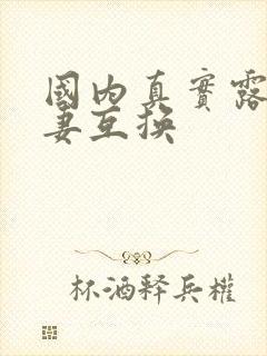 国内真实露脸人妻互换