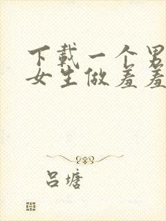 下载一个男生和女生做羞羞的视频