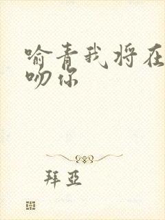 喻青我将在今夜吻你