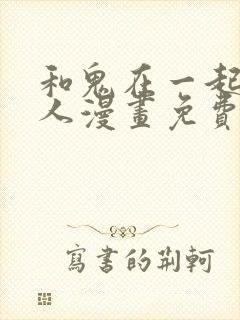 和鬼在一起的男人漫画免费观看下拉式