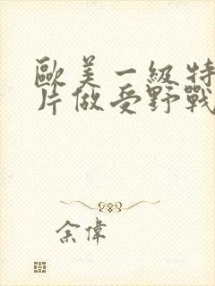 欧美一级特黄大片做受野战