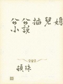 公公插儿媳妇逼小说