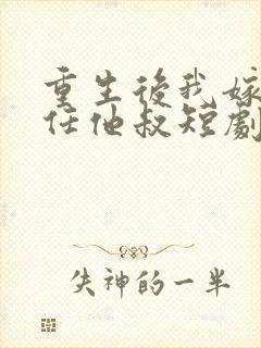 重生后我嫁了前任他叔短剧免费观看