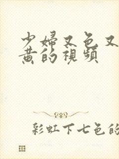 少妇又色又爽又黄的视频