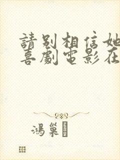 请别相信她免费喜剧电影在线观看2023封面
