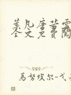 叶凡唐若雪小说全文免费阅读完整版笔趣阁