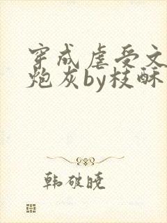 穿成虐受文里的炮灰by枝酥免费阅读