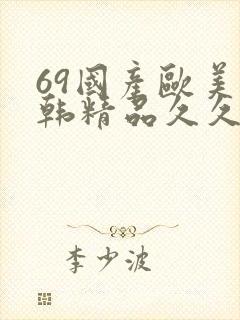 69国产欧美日韩精品久久