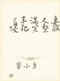 《丰满人妻被公侵犯完整版》