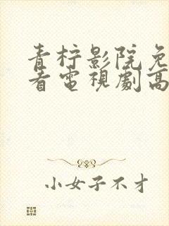 青柠影院免费观看电视剧高清下载安