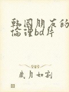 韩国朋友的妈妈伦理bd片