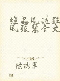 绝品风流狂医林风张慧全文阅读无删减