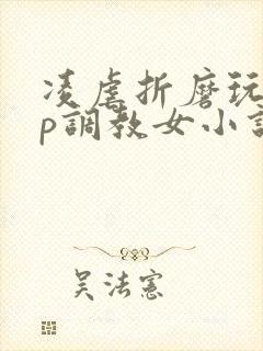 凌虐折磨玩弄np调教女小说