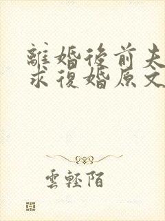 离婚后前夫哭着求复婚原文免费阅读