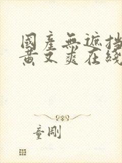 国产无遮挡 又黄又爽在线观看逼