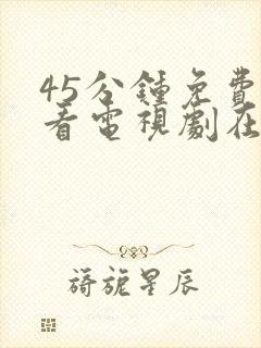 45分钟免费观看电视剧在线观看